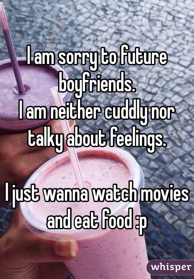 I am sorry to future boyfriends. 
I am neither cuddly nor talky about feelings. 

I just wanna watch movies and eat food :p