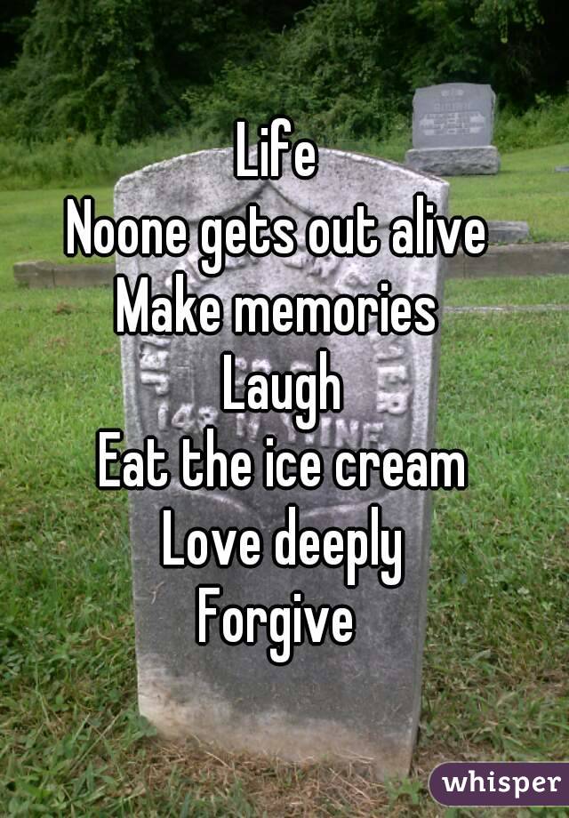 Life 
Noone gets out alive 
Make memories 
Laugh
Eat the ice cream
Love deeply
Forgive 