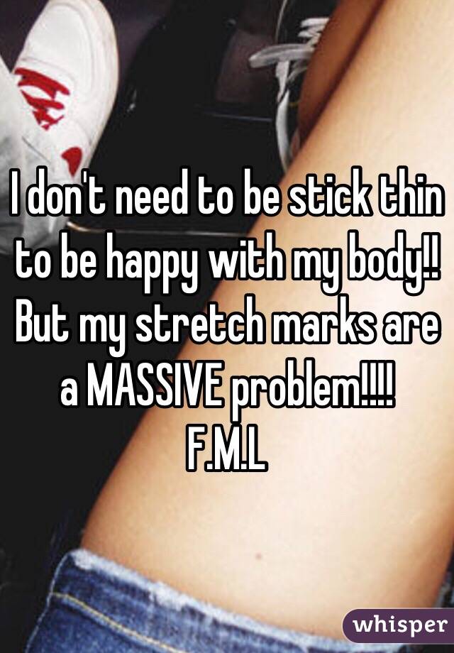 I don't need to be stick thin to be happy with my body!! But my stretch marks are a MASSIVE problem!!!!
F.M.L