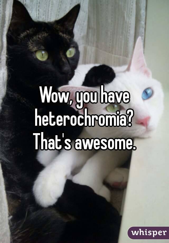 Wow, you have heterochromia? 
That's awesome.