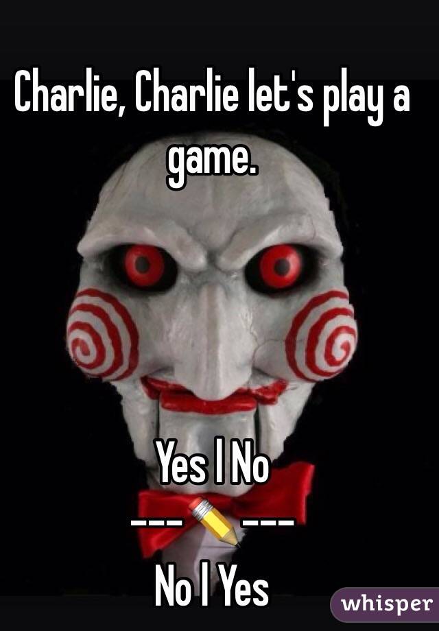 Charlie, Charlie let's play a game. 




Yes l No
---✏️---
No l Yes