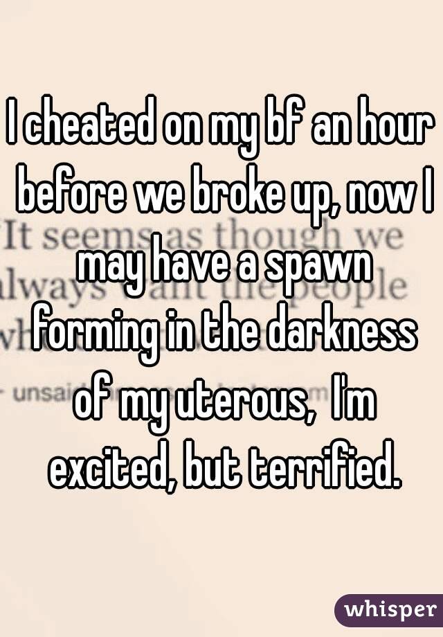 I cheated on my bf an hour before we broke up, now I may have a spawn forming in the darkness of my uterous,  I'm excited, but terrified.