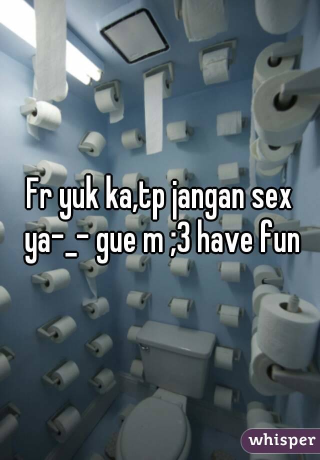 Fr yuk ka,tp jangan sex ya-_- gue m ;3 have fun