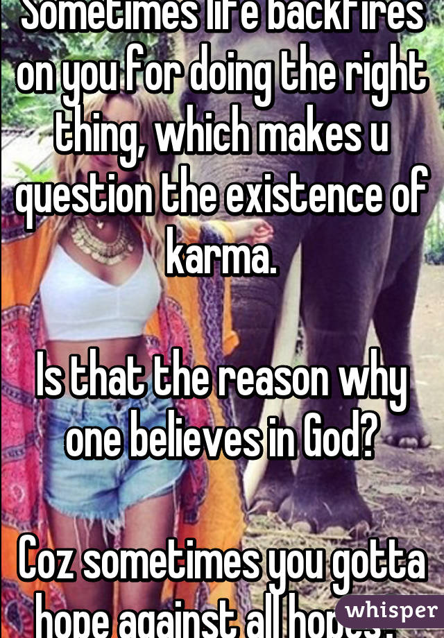 Sometimes life backfires on you for doing the right thing, which makes u question the existence of karma.

Is that the reason why one believes in God?

Coz sometimes you gotta hope against all hopes? 