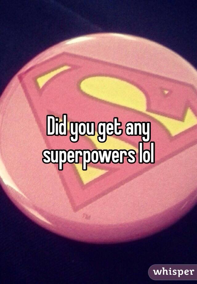 Did you get any superpowers lol