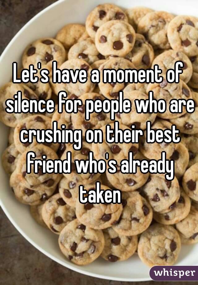 Let's have a moment of silence for people who are crushing on their best friend who's already taken