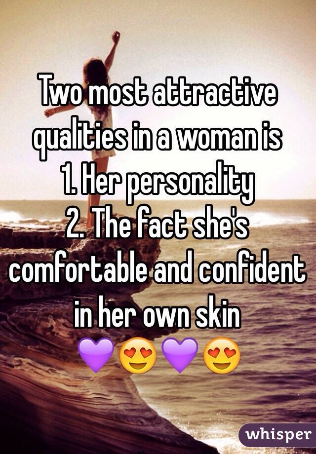 Two most attractive qualities in a woman is 
1. Her personality 
2. The fact she's comfortable and confident in her own skin 
💜😍💜😍