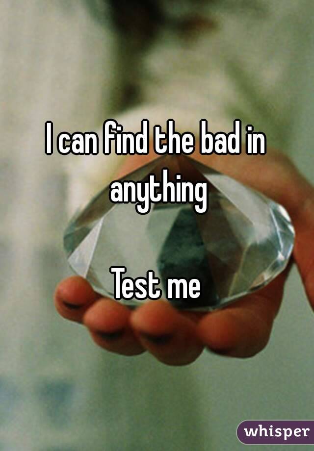 I can find the bad in anything

Test me