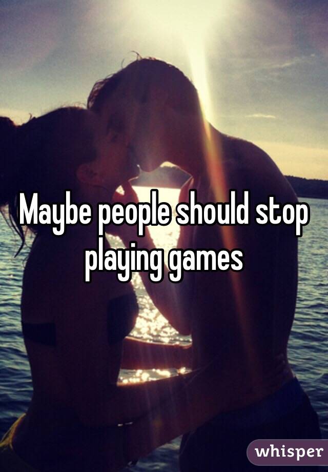 Maybe people should stop playing games