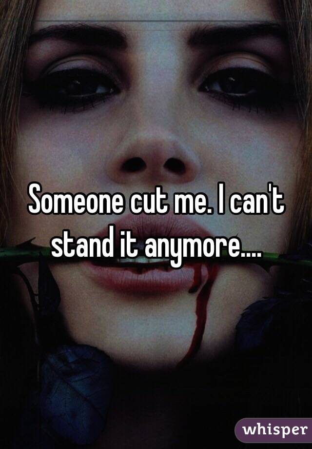 Someone cut me. I can't stand it anymore....