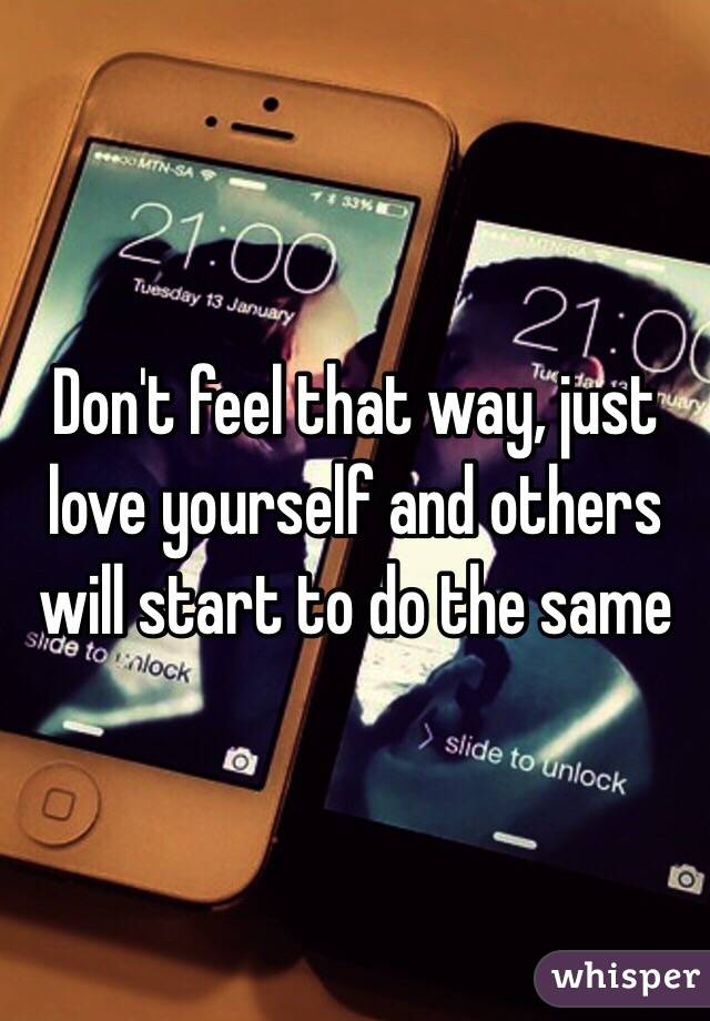 Don't feel that way, just love yourself and others will start to do the same