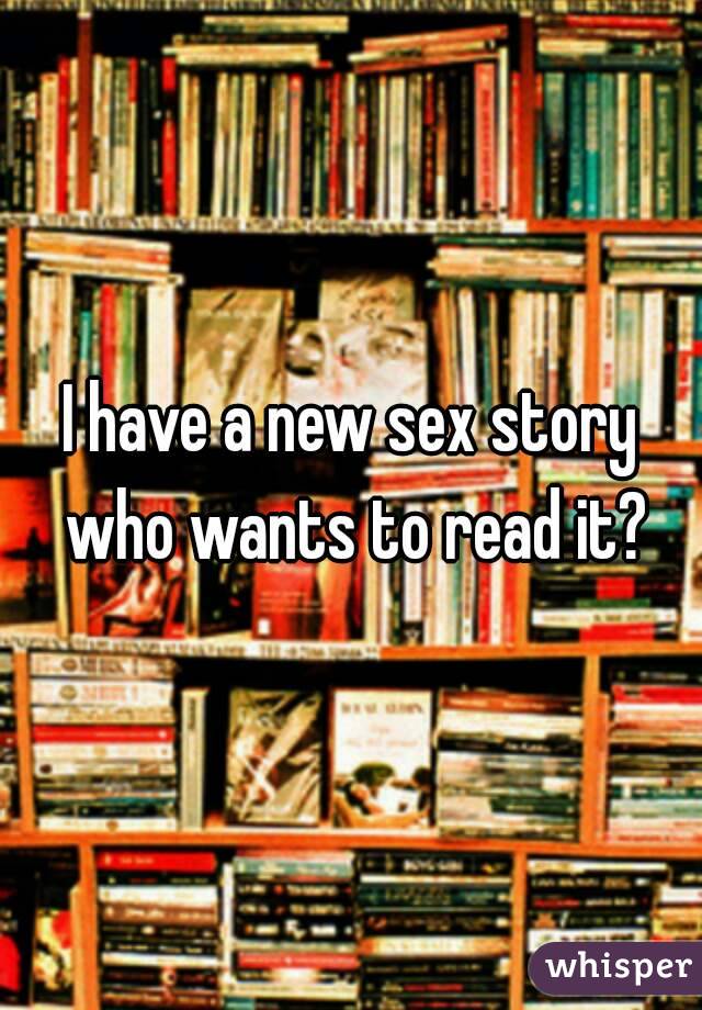 I have a new sex story who wants to read it?