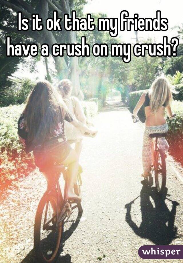 Is it ok that my friends have a crush on my crush?