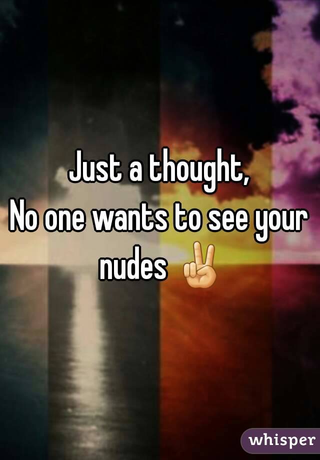 Just a thought,
No one wants to see your nudes ✌