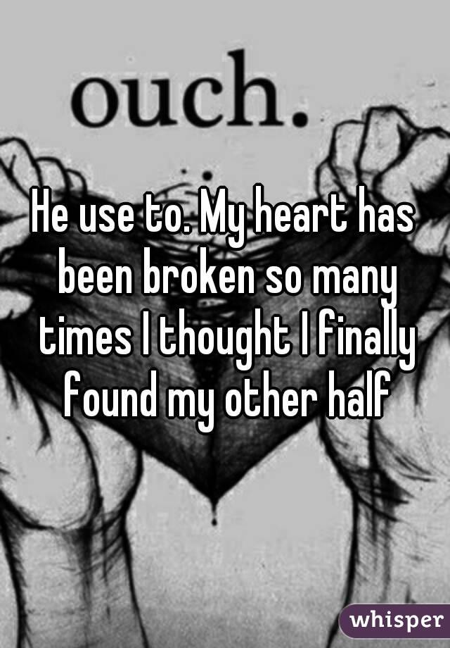 He use to. My heart has been broken so many times I thought I finally found my other half