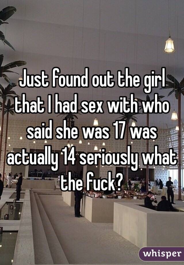 Just found out the girl that I had sex with who said she was 17 was actually 14 seriously what the fuck?