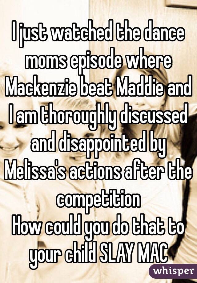 I just watched the dance moms episode where Mackenzie beat Maddie and I am thoroughly discussed and disappointed by Melissa's actions after the competition 
How could you do that to your child SLAY MAC   