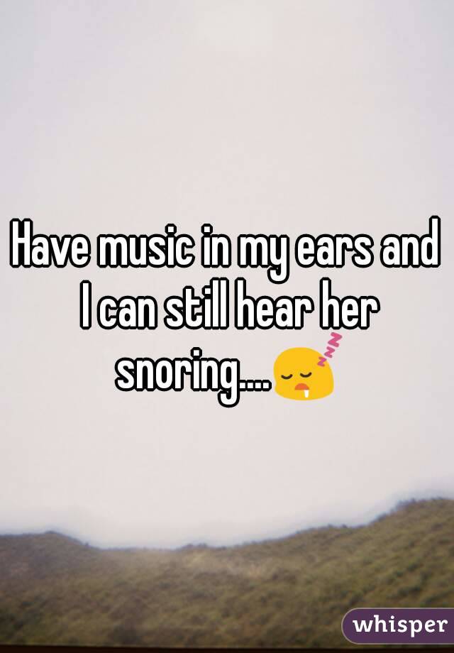 Have music in my ears and I can still hear her snoring....😴