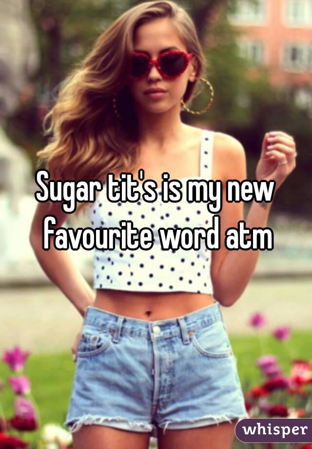 Sugar tit's is my new favourite word atm