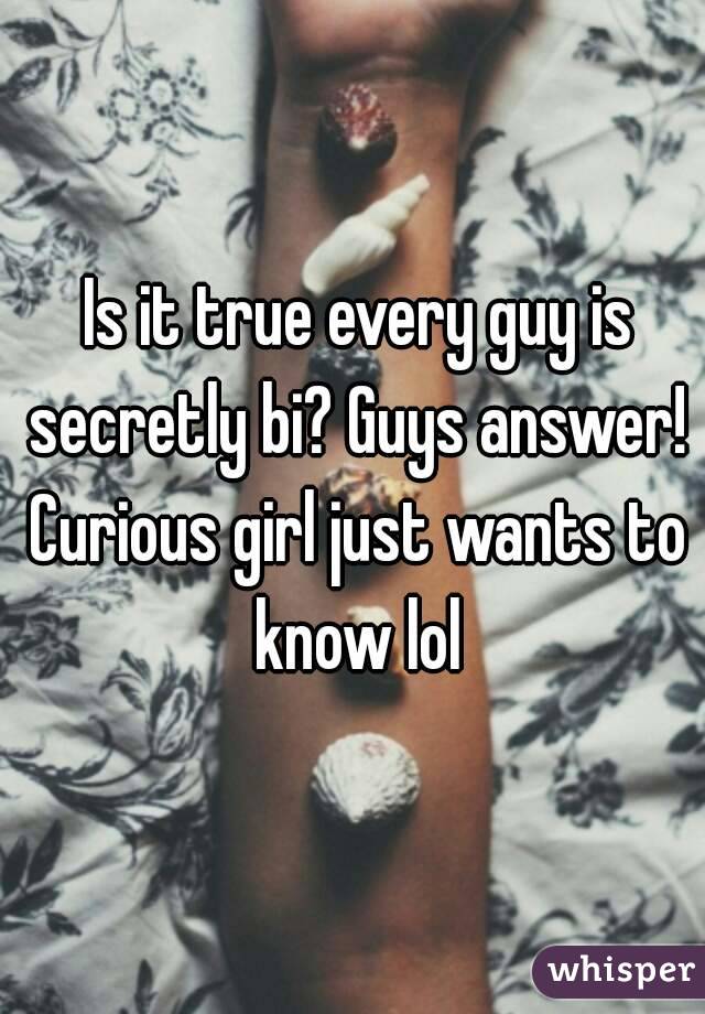  Is it true every guy is secretly bi? Guys answer! Curious girl just wants to know lol