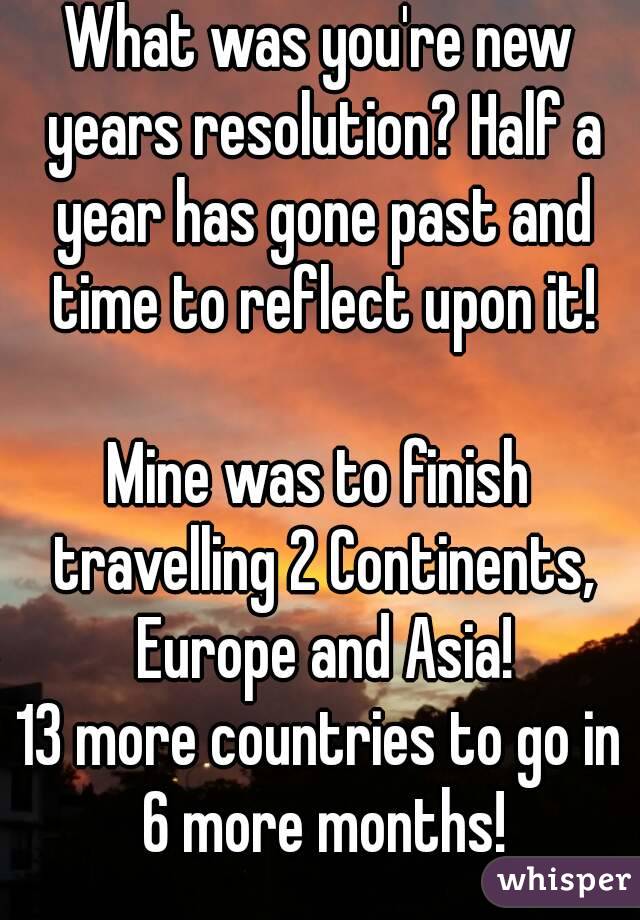 What was you're new years resolution? Half a year has gone past and time to reflect upon it!

Mine was to finish travelling 2 Continents, Europe and Asia!
13 more countries to go in 6 more months!