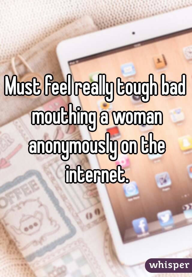 Must feel really tough bad mouthing a woman anonymously on the internet.