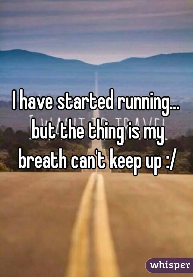 I have started running... but the thing is my breath can't keep up :/