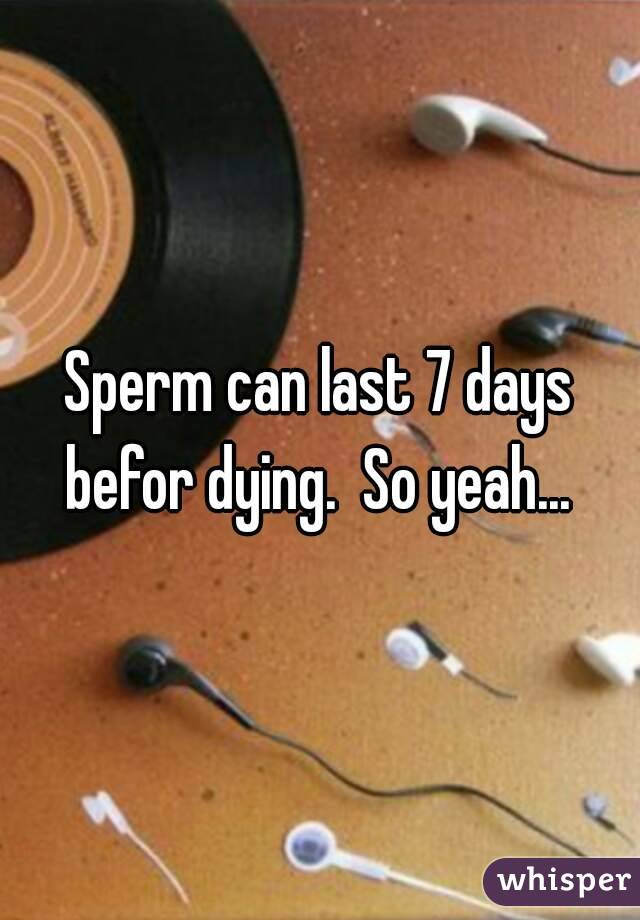 Sperm can last 7 days befor dying.  So yeah... 