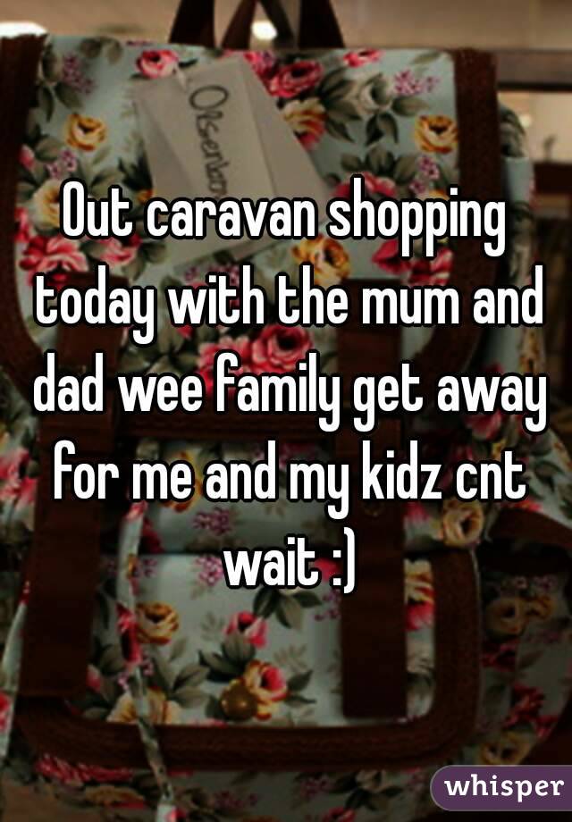 Out caravan shopping today with the mum and dad wee family get away for me and my kidz cnt wait :)