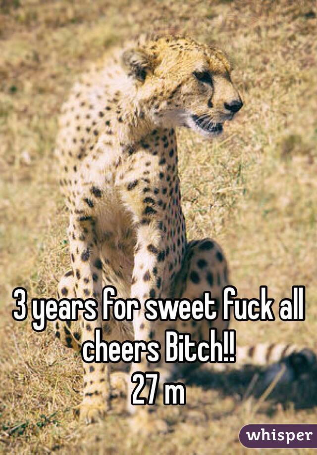 3 years for sweet fuck all cheers Bitch!!
27 m