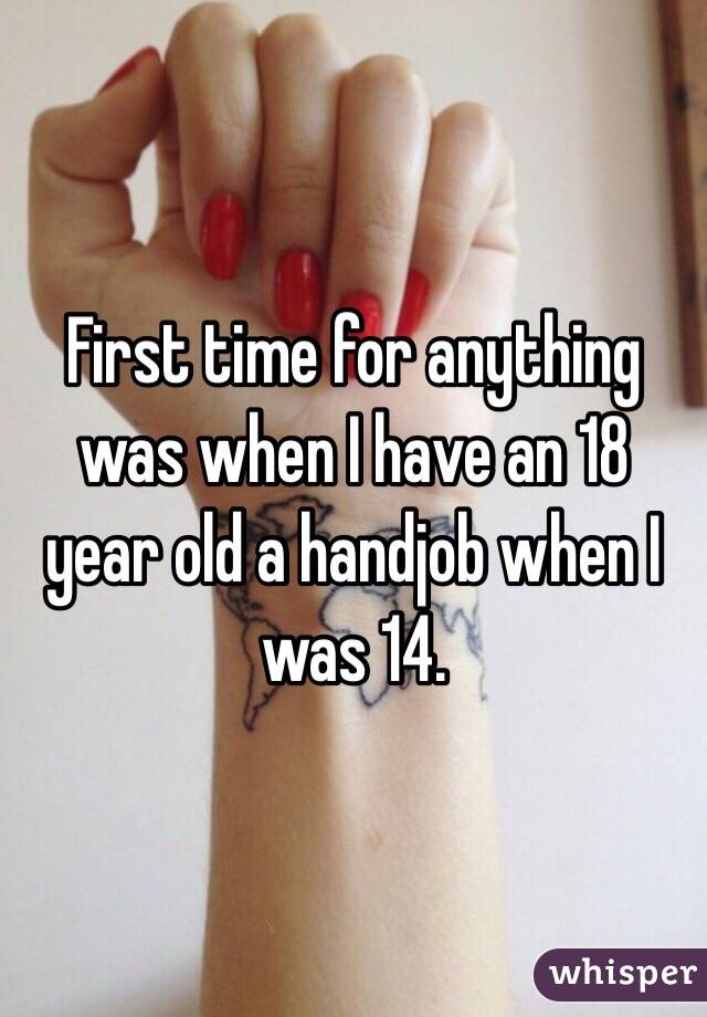 First time for anything was when I have an 18 year old a handjob when I was 14. 