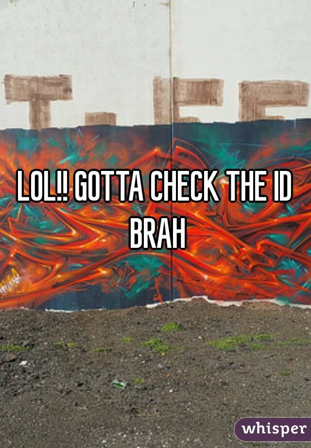 LOL!! GOTTA CHECK THE ID BRAH