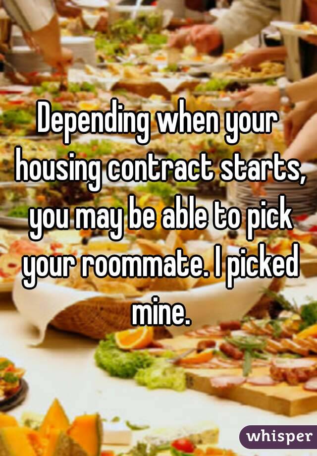 Depending when your housing contract starts, you may be able to pick your roommate. I picked mine.