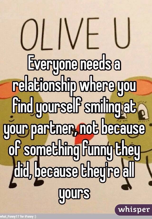 Everyone needs a relationship where you find yourself smiling at your partner, not because of something funny they did, because they're all yours