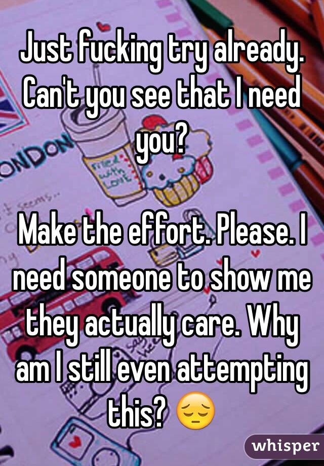 Just fucking try already. Can't you see that I need you?

Make the effort. Please. I need someone to show me they actually care. Why am I still even attempting this? 😔