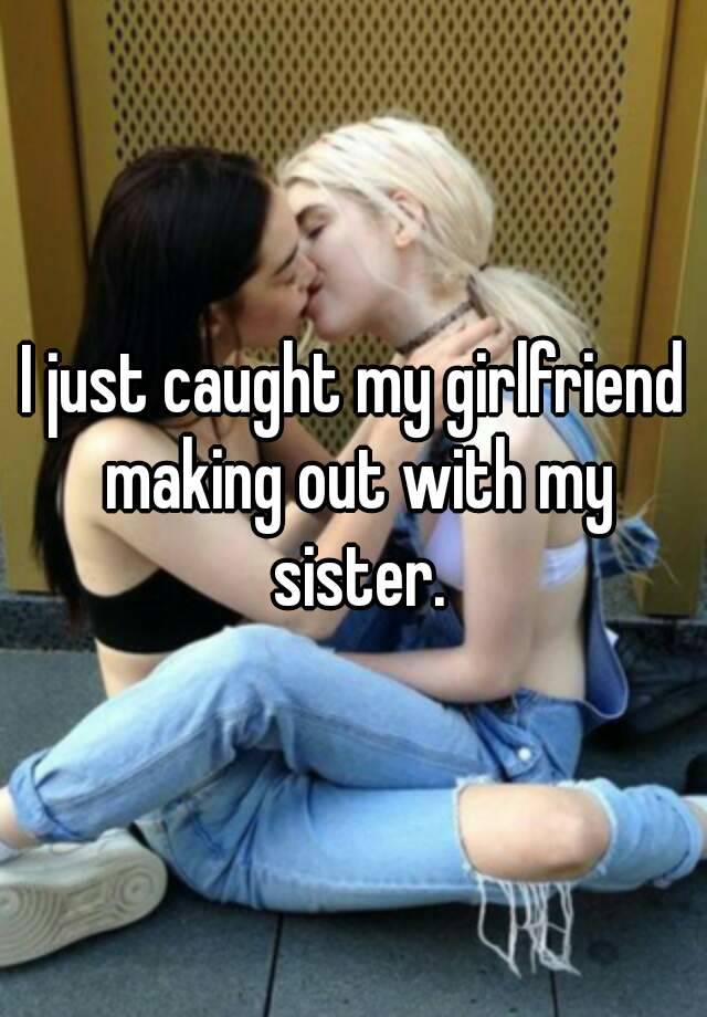 I Just Caught My Girlfriend Making Out With My Sister