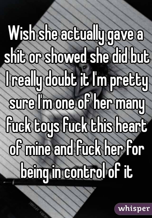 Wish she actually gave a shit or showed she did but I really doubt it I'm pretty sure I'm one of her many fuck toys fuck this heart of mine and fuck her for being in control of it