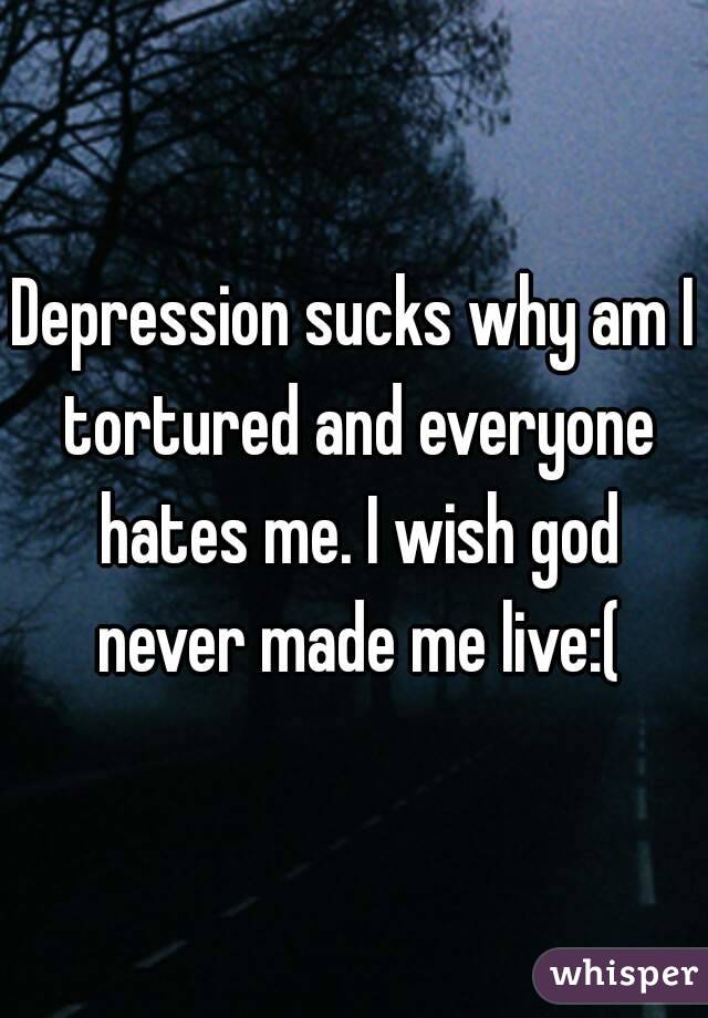 Depression sucks why am I tortured and everyone hates me. I wish god never made me live:(