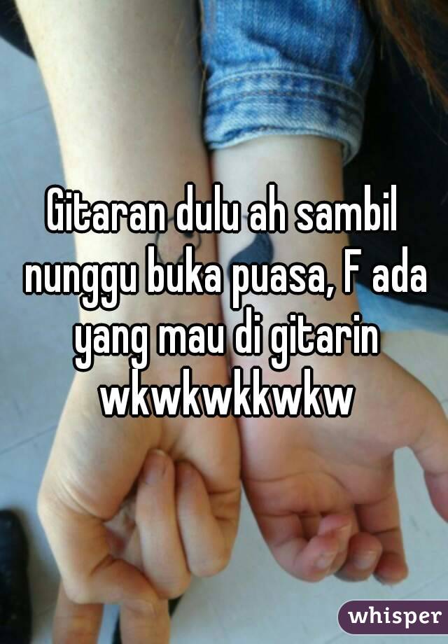 Gitaran dulu ah sambil nunggu buka puasa, F ada yang mau di gitarin wkwkwkkwkw