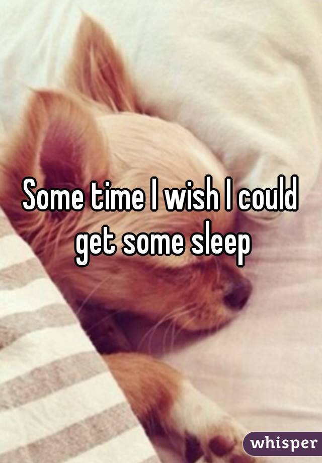 Some time I wish I could get some sleep