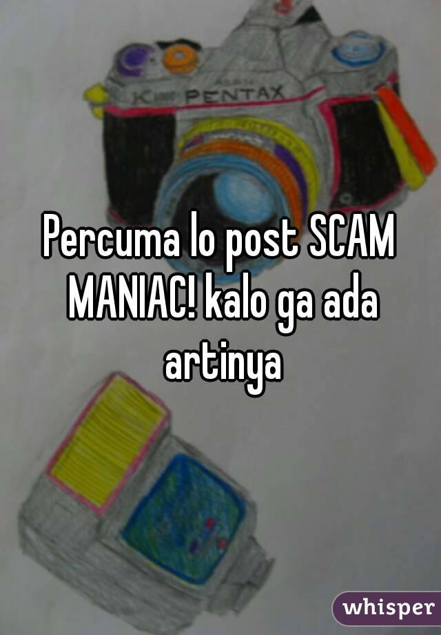 Percuma lo post SCAM MANIAC! kalo ga ada artinya