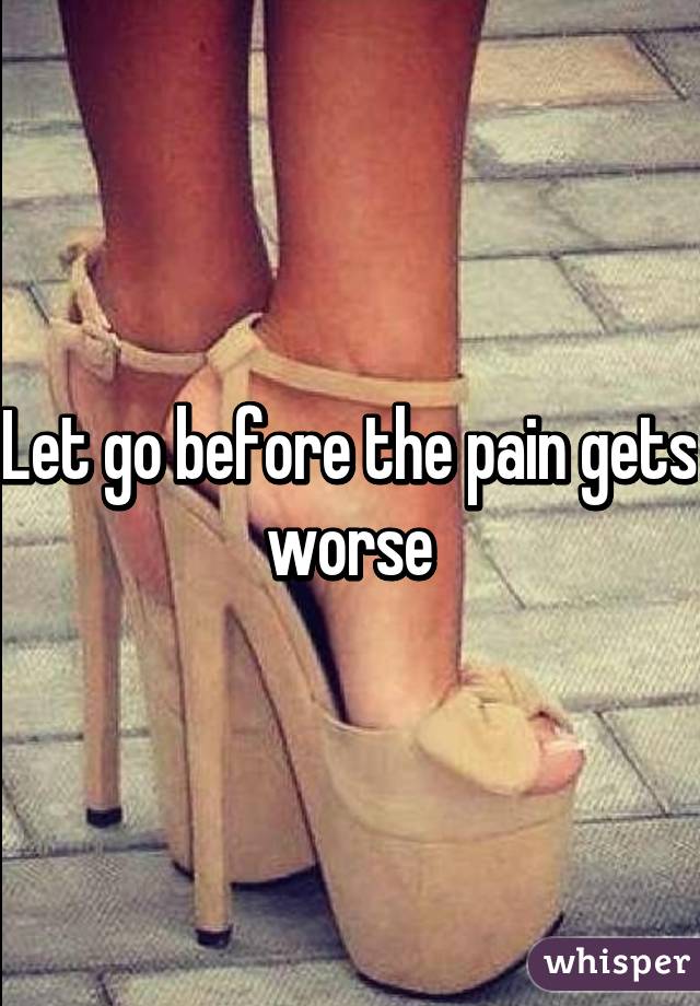 Let go before the pain gets worse