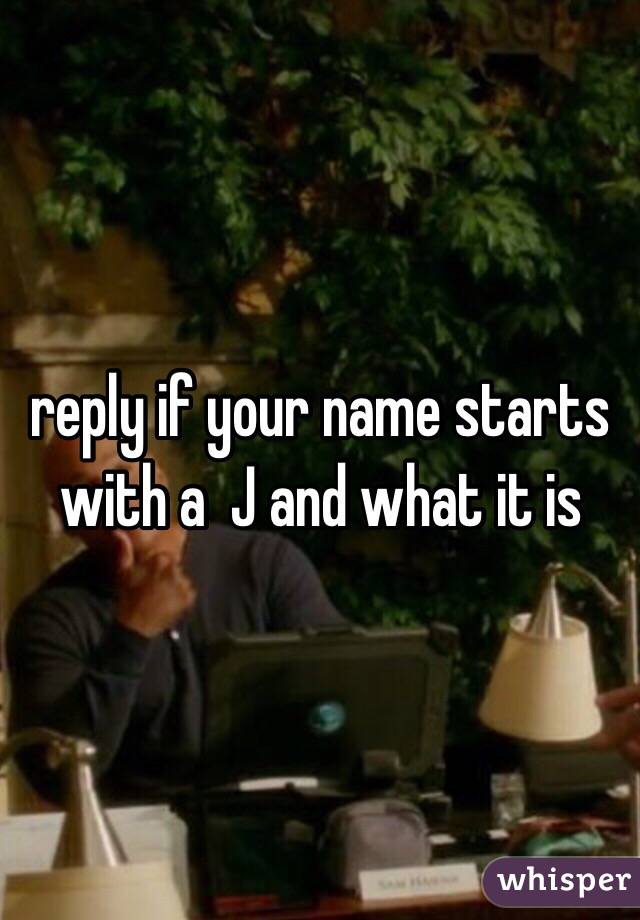 reply if your name starts with a  J and what it is 