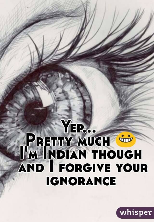 Yep... 
Pretty much 😀
I'm Indian though and I forgive your ignorance 