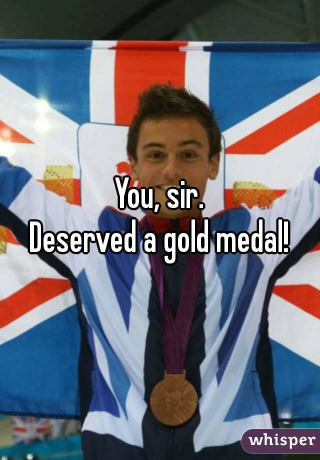 You, sir.
Deserved a gold medal!