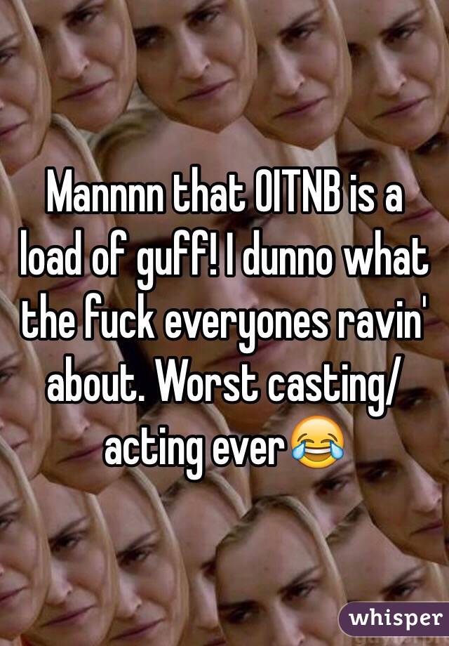 Mannnn that OITNB is a load of guff! I dunno what the fuck everyones ravin' about. Worst casting/acting ever😂