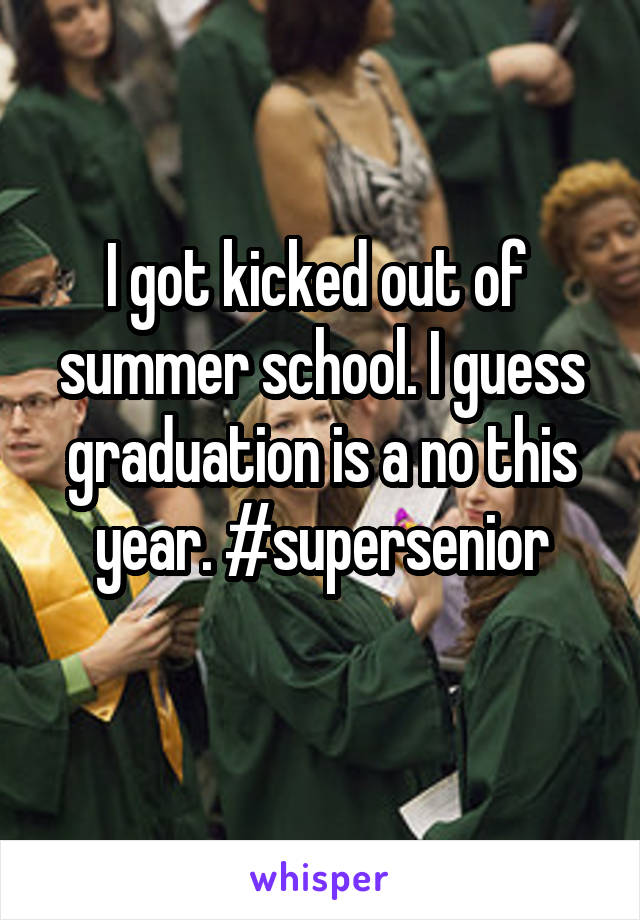 I got kicked out of 
summer school. I guess graduation is a no this year. #supersenior

