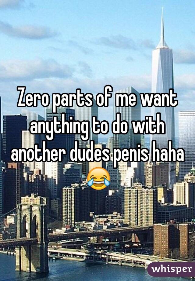 Zero parts of me want anything to do with another dudes penis haha 😂