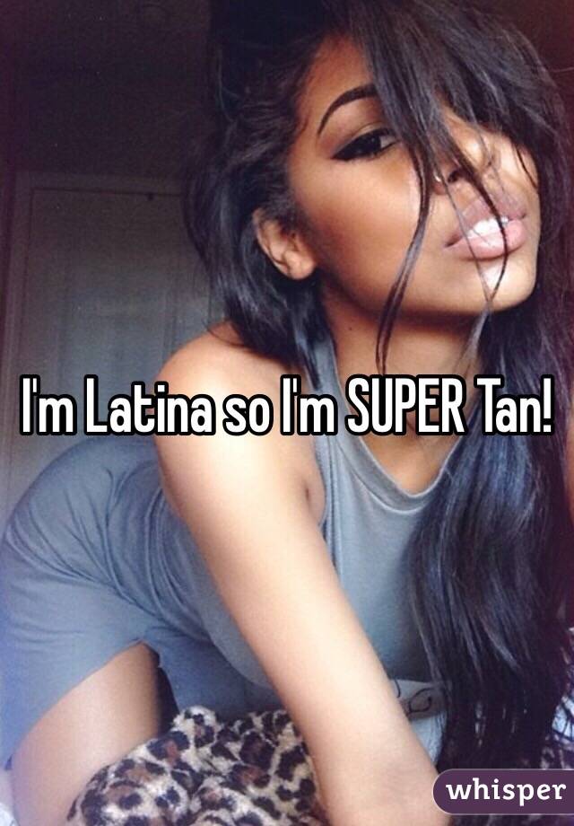 I'm Latina so I'm SUPER Tan!