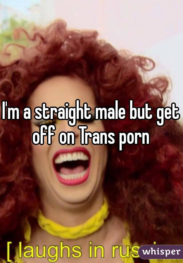 I'm a straight male but get off on Trans porn 